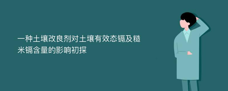 一种土壤改良剂对土壤有效态镉及糙米镉含量的影响初探