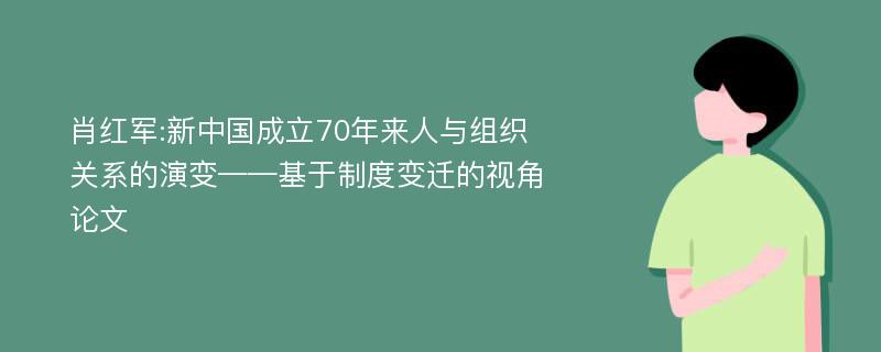 肖红军:新中国成立70年来人与组织关系的演变——基于制度变迁的视角论文