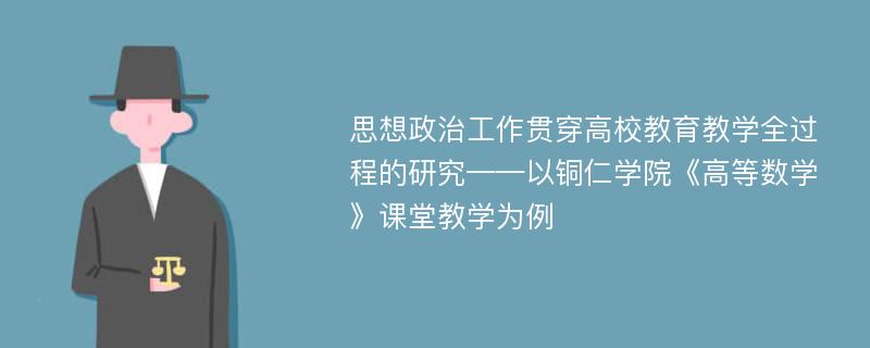 思想政治工作贯穿高校教育教学全过程的研究——以铜仁学院《高等数学》课堂教学为例