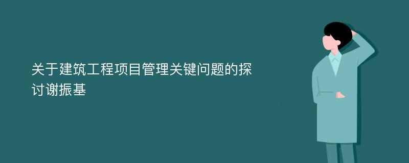 关于建筑工程项目管理关键问题的探讨谢振基