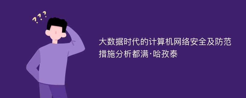 大数据时代的计算机网络安全及防范措施分析都满·哈孜泰