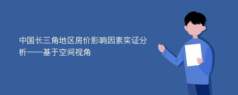 中国长三角地区房价影响因素实证分析——基于空间视角