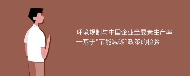 环境规制与中国企业全要素生产率——基于“节能减碳”政策的检验