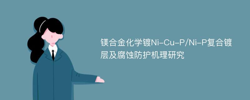 镁合金化学镀Ni-Cu-P/Ni-P复合镀层及腐蚀防护机理研究