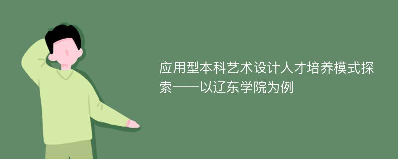 应用型本科艺术设计人才培养模式探索——以辽东学院为例