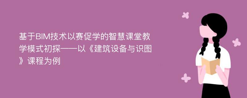 基于BIM技术以赛促学的智慧课堂教学模式初探——以《建筑设备与识图》课程为例