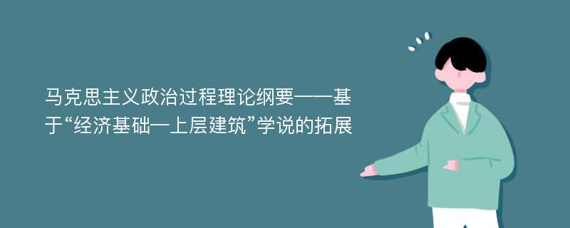 马克思主义政治过程理论纲要——基于“经济基础—上层建筑”学说的拓展