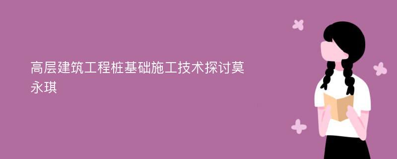 高层建筑工程桩基础施工技术探讨莫永琪