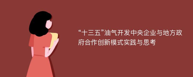 “十三五”油气开发中央企业与地方政府合作创新模式实践与思考