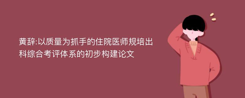 黄辞:以质量为抓手的住院医师规培出科综合考评体系的初步构建论文