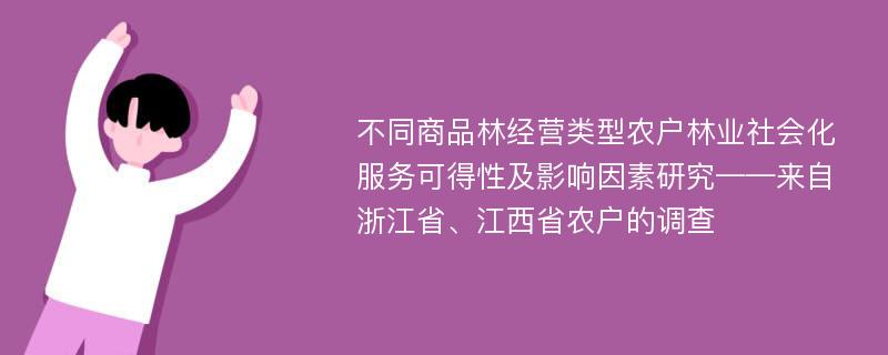 不同商品林经营类型农户林业社会化服务可得性及影响因素研究——来自浙江省、江西省农户的调查