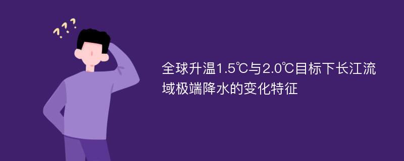 全球升温1.5℃与2.0℃目标下长江流域极端降水的变化特征