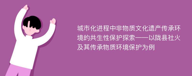 城市化进程中非物质文化遗产传承环境的共生性保护探索——以陇县社火及其传承物质环境保护为例