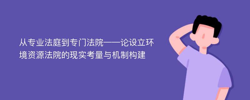 从专业法庭到专门法院——论设立环境资源法院的现实考量与机制构建