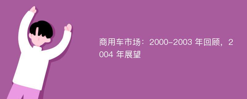 商用车市场：2000-2003 年回顾，2004 年展望