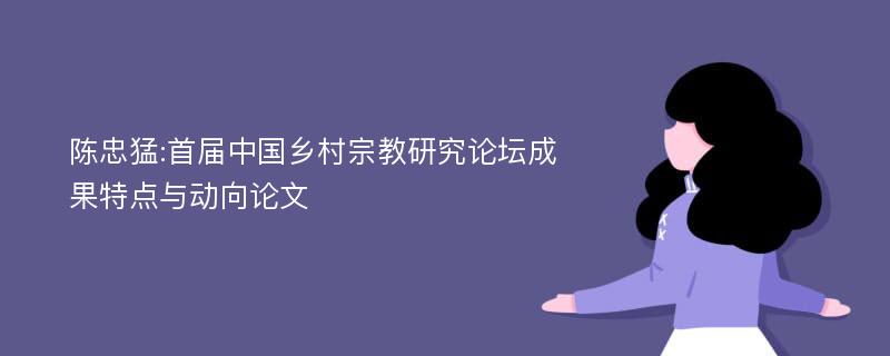 陈忠猛:首届中国乡村宗教研究论坛成果特点与动向论文
