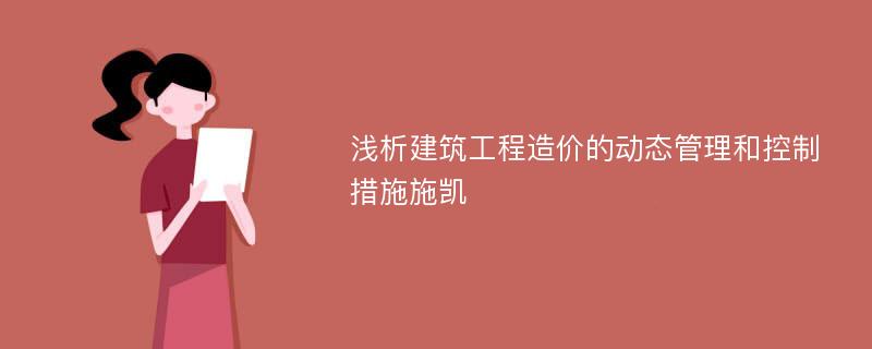 浅析建筑工程造价的动态管理和控制措施施凯