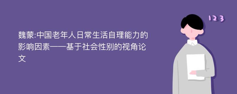 魏蒙:中国老年人日常生活自理能力的影响因素——基于社会性别的视角论文