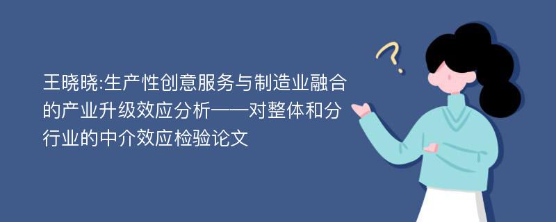 王晓晓:生产性创意服务与制造业融合的产业升级效应分析——对整体和分行业的中介效应检验论文