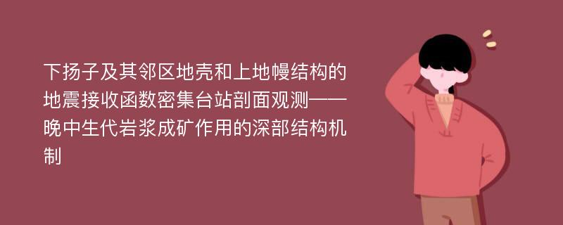 下扬子及其邻区地壳和上地幔结构的地震接收函数密集台站剖面观测——晚中生代岩浆成矿作用的深部结构机制