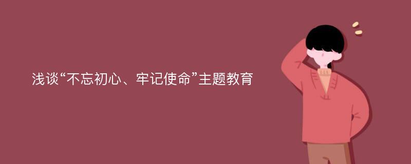 浅谈“不忘初心、牢记使命”主题教育