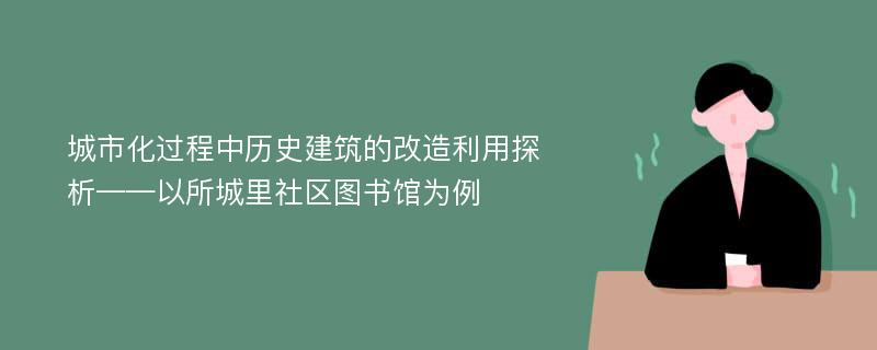 城市化过程中历史建筑的改造利用探析——以所城里社区图书馆为例