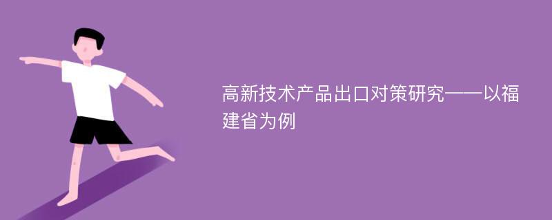 高新技术产品出口对策研究——以福建省为例