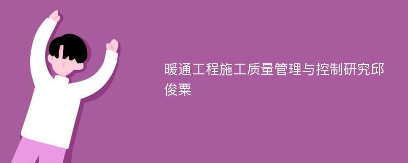 暖通工程施工质量管理与控制研究邱俊粟