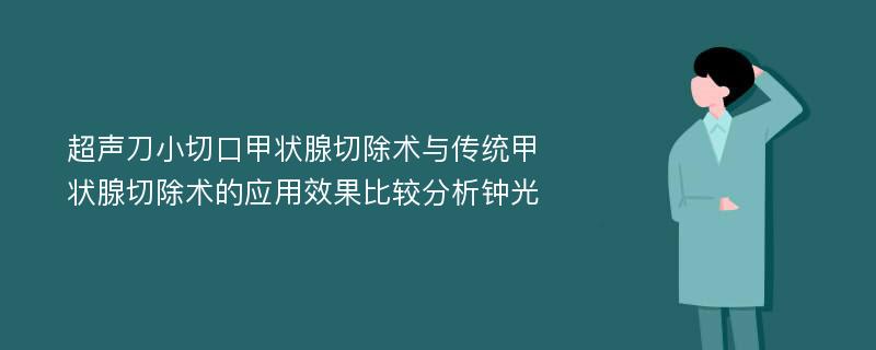 超声刀小切口甲状腺切除术与传统甲状腺切除术的应用效果比较分析钟光