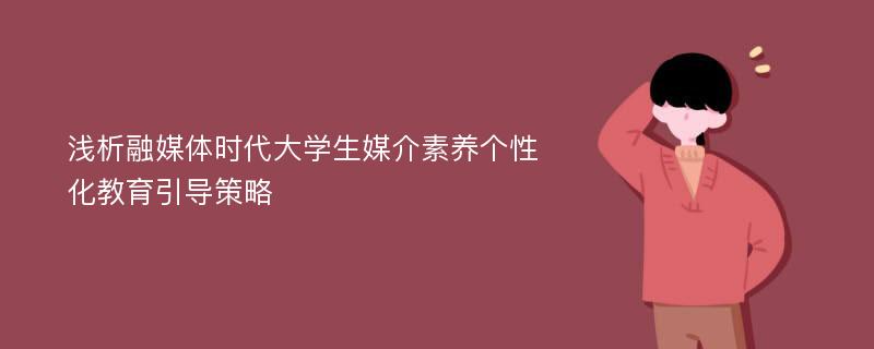 浅析融媒体时代大学生媒介素养个性化教育引导策略