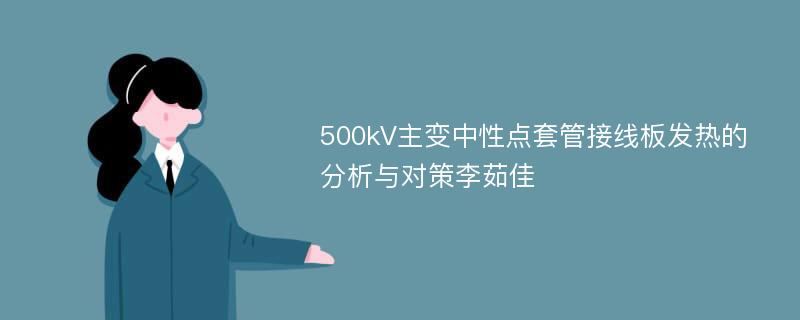 500kV主变中性点套管接线板发热的分析与对策李茹佳