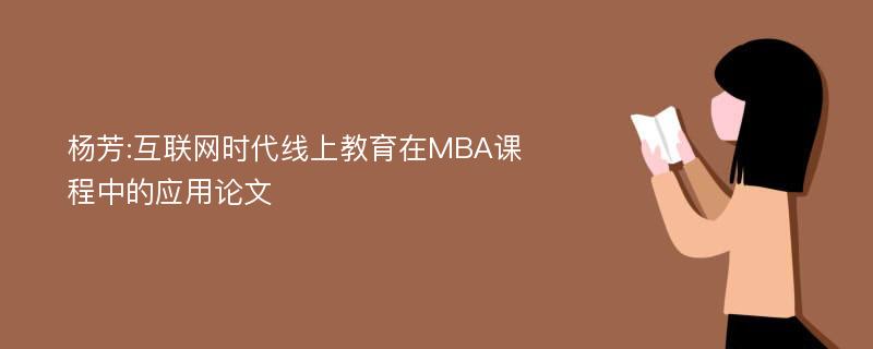 杨芳:互联网时代线上教育在MBA课程中的应用论文