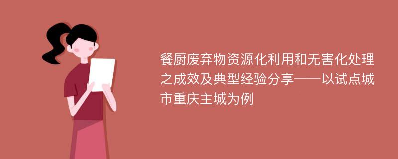 餐厨废弃物资源化利用和无害化处理之成效及典型经验分享——以试点城市重庆主城为例