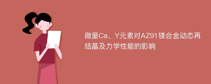 微量Ca、Y元素对AZ91镁合金动态再结晶及力学性能的影响