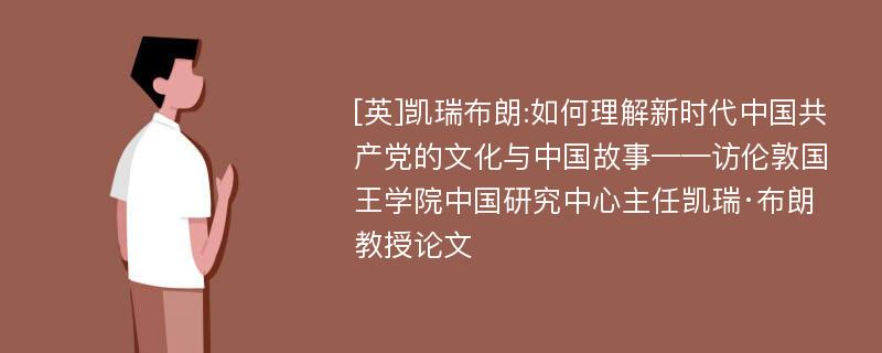 [英]凯瑞布朗:如何理解新时代中国共产党的文化与中国故事——访伦敦国王学院中国研究中心主任凯瑞·布朗教授论文