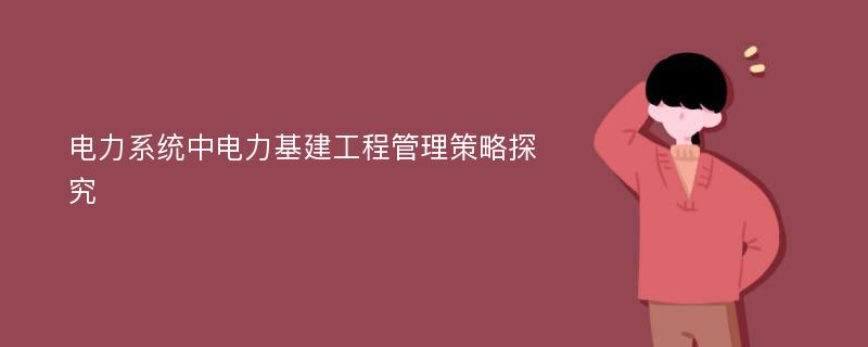 电力系统中电力基建工程管理策略探究