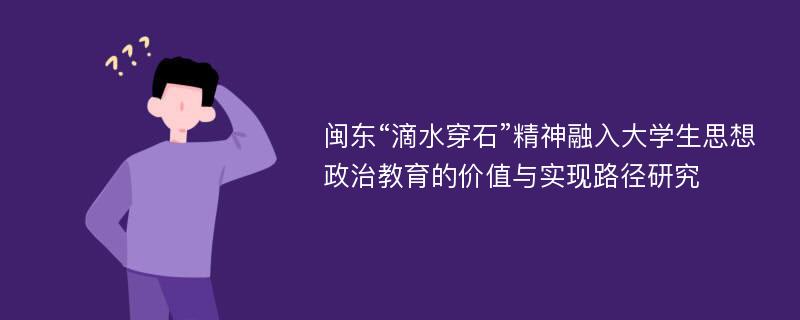 闽东“滴水穿石”精神融入大学生思想政治教育的价值与实现路径研究