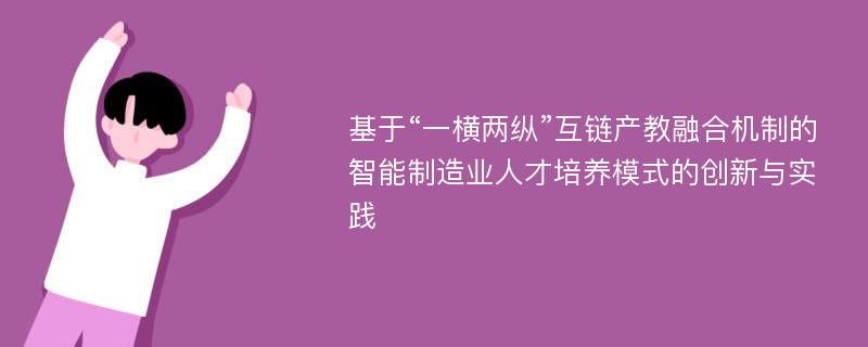 基于“一横两纵”互链产教融合机制的智能制造业人才培养模式的创新与实践