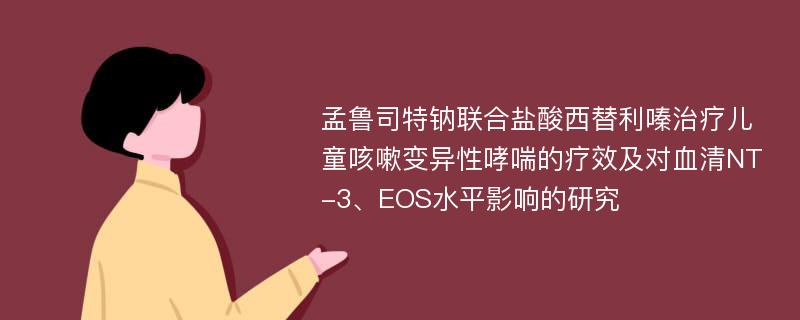 孟鲁司特钠联合盐酸西替利嗪治疗儿童咳嗽变异性哮喘的疗效及对血清NT-3、EOS水平影响的研究