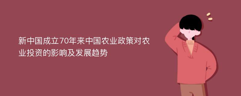 新中国成立70年来中国农业政策对农业投资的影响及发展趋势