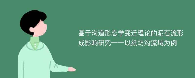 基于沟道形态学变迁理论的泥石流形成影响研究——以纸坊沟流域为例