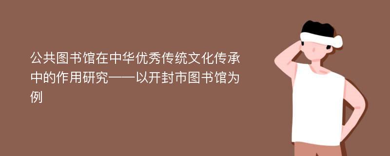 公共图书馆在中华优秀传统文化传承中的作用研究——以开封市图书馆为例