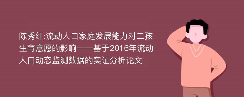 陈秀红:流动人口家庭发展能力对二孩生育意愿的影响——基于2016年流动人口动态监测数据的实证分析论文