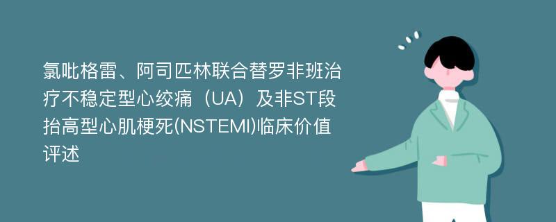 氯吡格雷、阿司匹林联合替罗非班治疗不稳定型心绞痛（UA）及非ST段抬高型心肌梗死(NSTEMI)临床价值评述