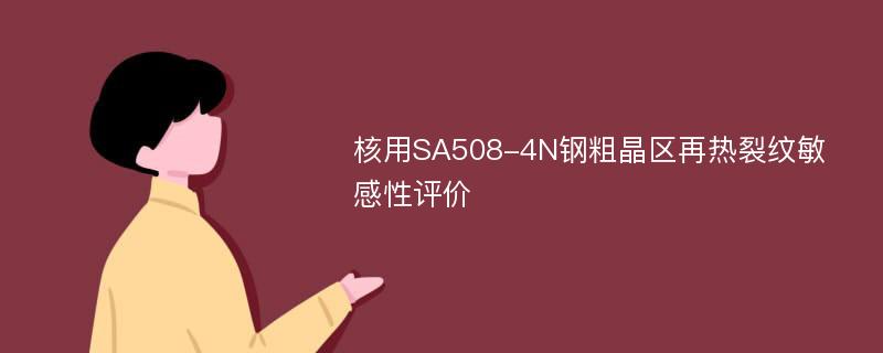 核用SA508-4N钢粗晶区再热裂纹敏感性评价