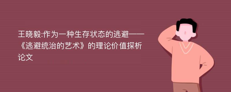 王晓毅:作为一种生存状态的逃避——《逃避统治的艺术》的理论价值探析论文