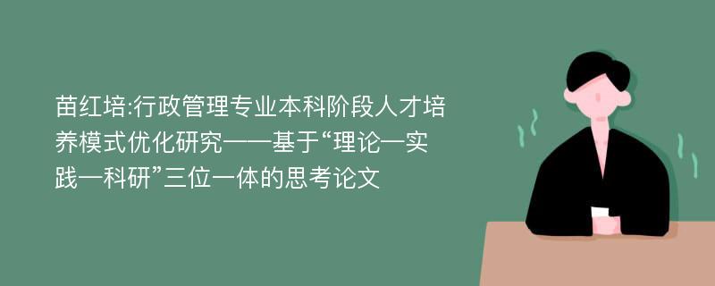 苗红培:行政管理专业本科阶段人才培养模式优化研究——基于“理论—实践—科研”三位一体的思考论文