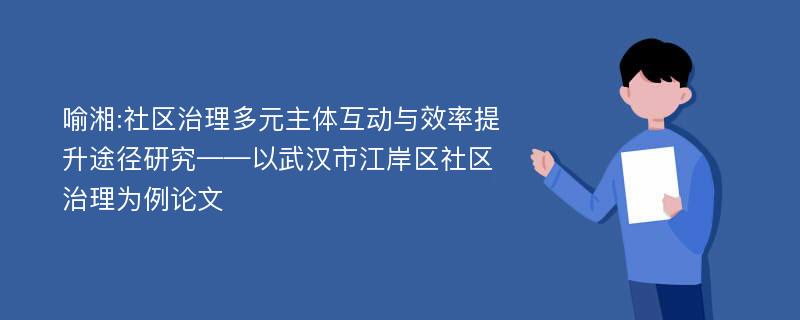 喻湘:社区治理多元主体互动与效率提升途径研究——以武汉市江岸区社区治理为例论文