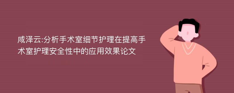 咸泽云:分析手术室细节护理在提高手术室护理安全性中的应用效果论文