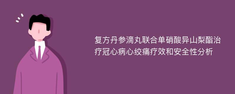 复方丹参滴丸联合单硝酸异山梨酯治疗冠心病心绞痛疗效和安全性分析